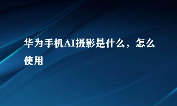 华为手机AI摄影是什么，怎么使用