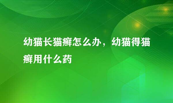幼猫长猫癣怎么办，幼猫得猫癣用什么药