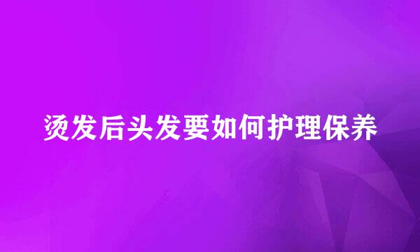 烫发后头发要如何护理保养