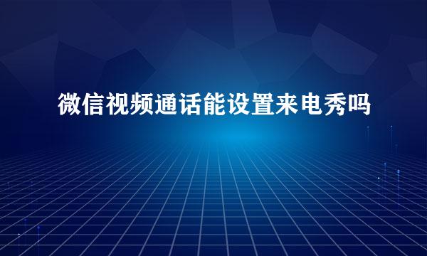 微信视频通话能设置来电秀吗