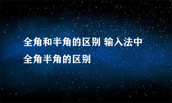 全角和半角的区别 输入法中全角半角的区别