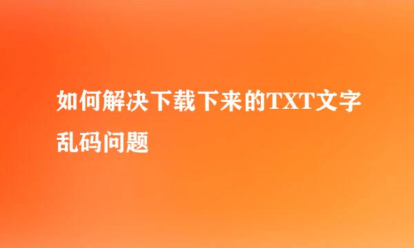 如何解决下载下来的TXT文字乱码问题