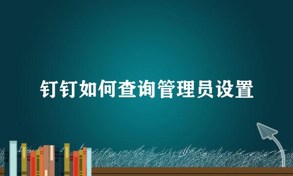 钉钉如何查询管理员设置