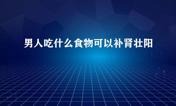 男人吃什么食物可以补肾壮阳