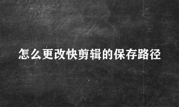 怎么更改快剪辑的保存路径