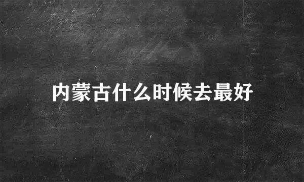 内蒙古什么时候去最好