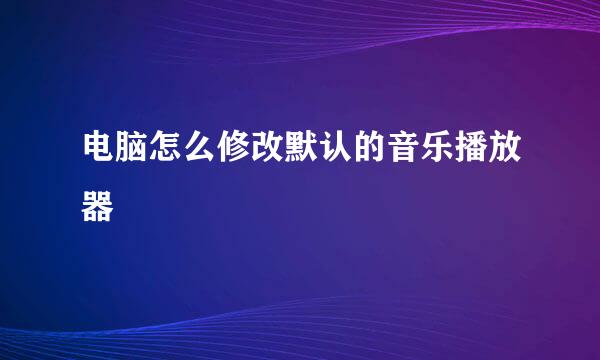 电脑怎么修改默认的音乐播放器