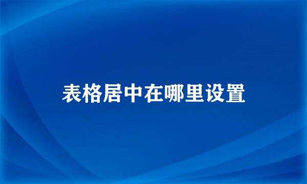 表格居中在哪里设置