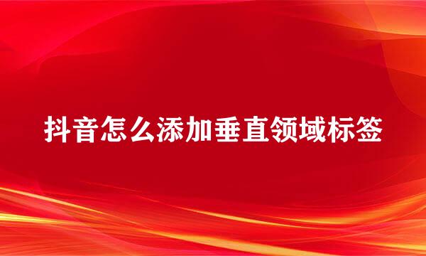 抖音怎么添加垂直领域标签