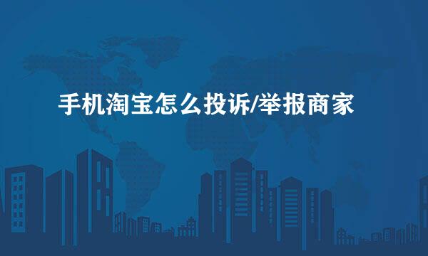 手机淘宝怎么投诉/举报商家