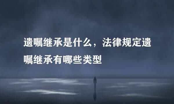 遗嘱继承是什么，法律规定遗嘱继承有哪些类型