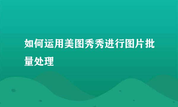 如何运用美图秀秀进行图片批量处理