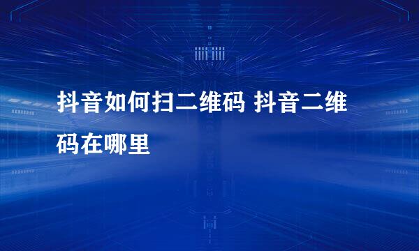抖音如何扫二维码 抖音二维码在哪里