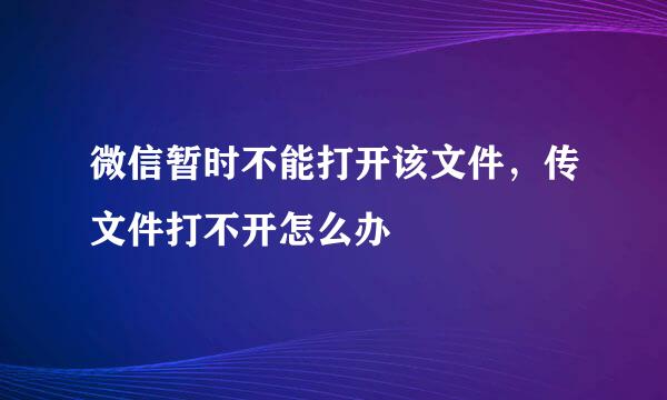 微信暂时不能打开该文件，传文件打不开怎么办