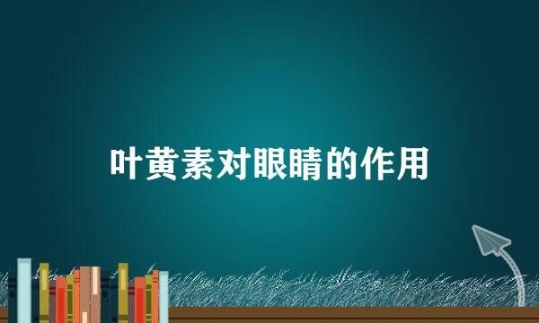 叶黄素对眼睛的作用