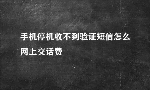 手机停机收不到验证短信怎么网上交话费