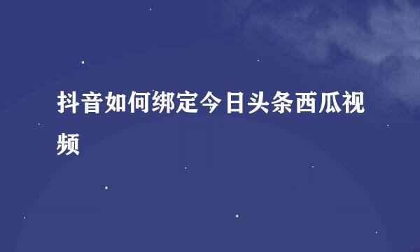 抖音如何绑定今日头条西瓜视频