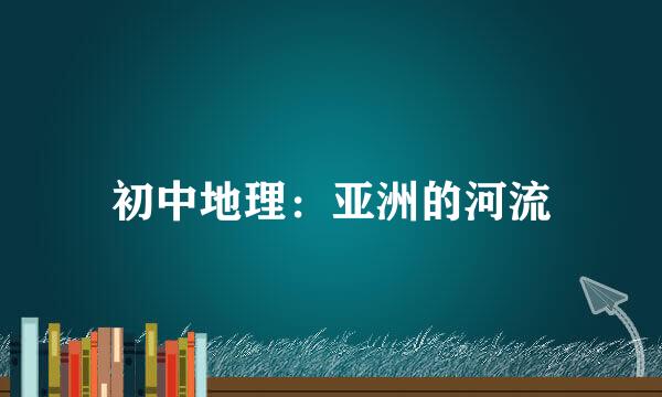 初中地理：亚洲的河流