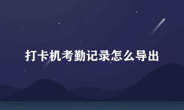 打卡机考勤记录怎么导出