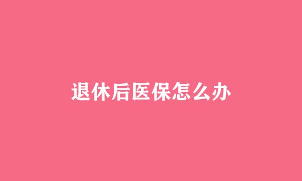 退休后医保怎么办