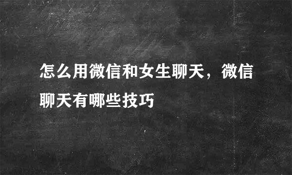 怎么用微信和女生聊天，微信聊天有哪些技巧