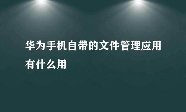 华为手机自带的文件管理应用有什么用