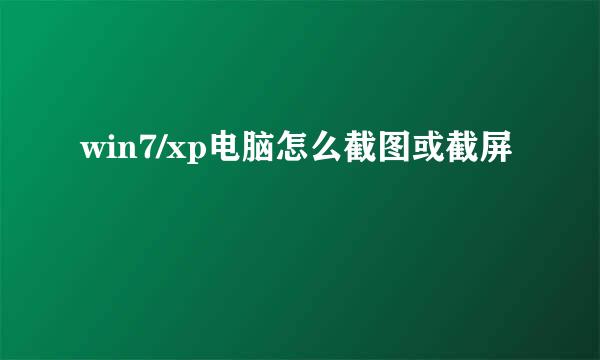 win7/xp电脑怎么截图或截屏