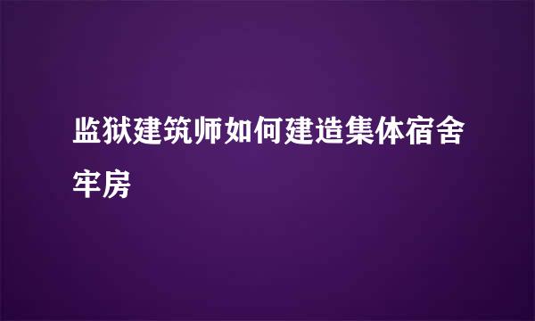 监狱建筑师如何建造集体宿舍牢房