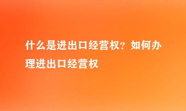 什么是进出口经营权？如何办理进出口经营权