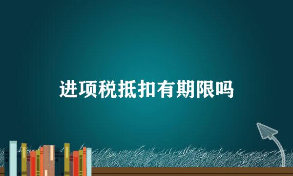 进项税抵扣有期限吗