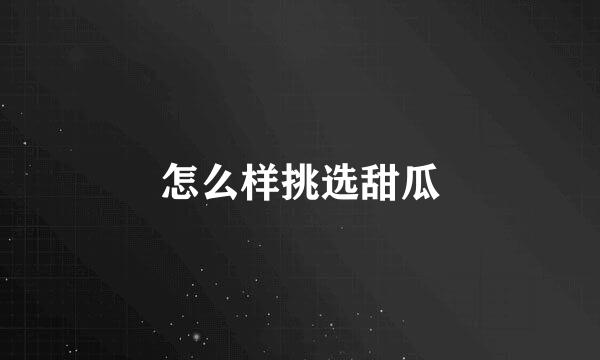怎么样挑选甜瓜
