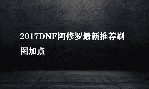 2017DNF阿修罗最新推荐刷图加点