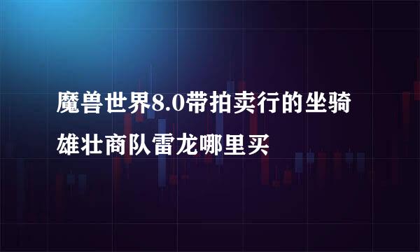 魔兽世界8.0带拍卖行的坐骑雄壮商队雷龙哪里买