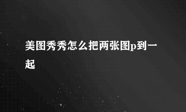 美图秀秀怎么把两张图p到一起