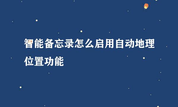 智能备忘录怎么启用自动地理位置功能