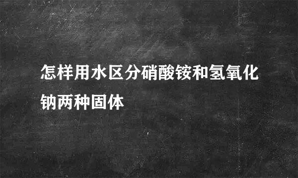 怎样用水区分硝酸铵和氢氧化钠两种固体