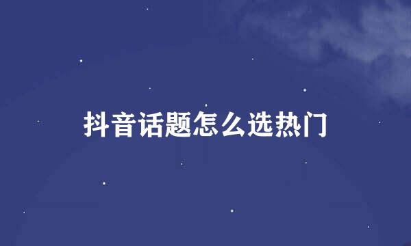 抖音话题怎么选热门