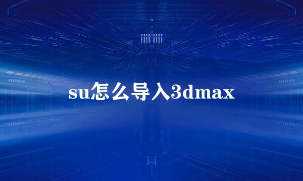 su怎么导入3dmax
