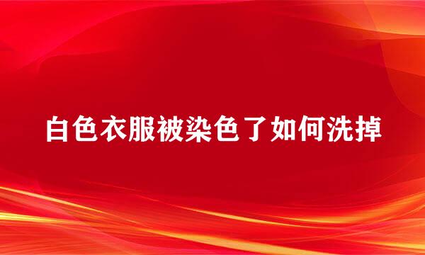 白色衣服被染色了如何洗掉