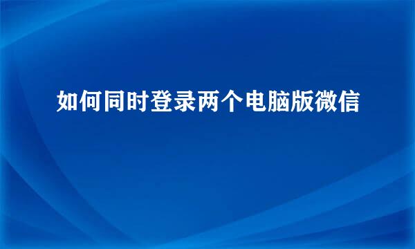 如何同时登录两个电脑版微信