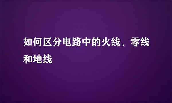 如何区分电路中的火线、零线和地线