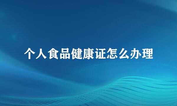 个人食品健康证怎么办理