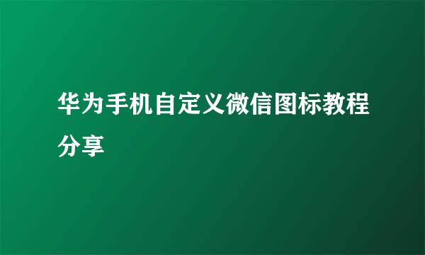 华为手机自定义微信图标教程分享