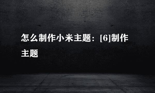 怎么制作小米主题：[6]制作主题