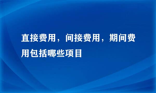 直接费用，间接费用，期间费用包括哪些项目