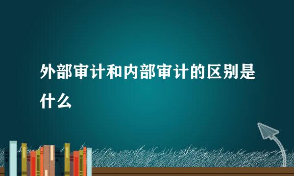 外部审计和内部审计的区别是什么