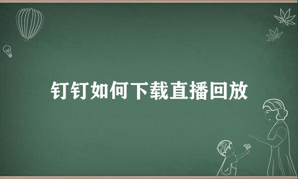 钉钉如何下载直播回放