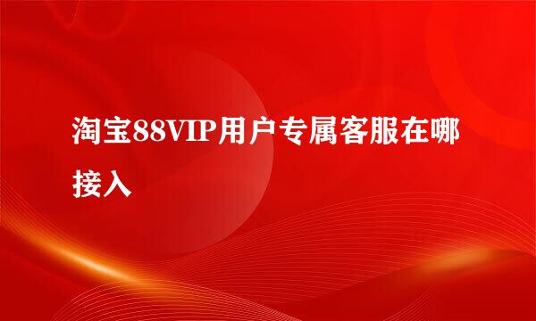 淘宝88VIP用户专属客服在哪接入