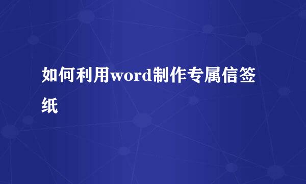 如何利用word制作专属信签纸