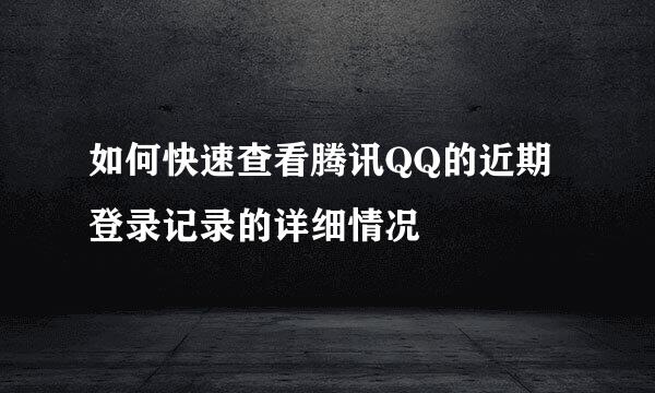 如何快速查看腾讯QQ的近期登录记录的详细情况